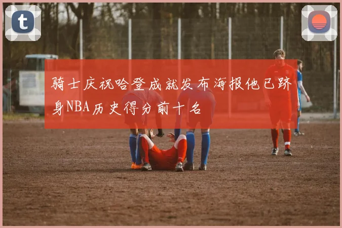 骑士庆祝哈登成就发布海报他已跻身NBA历史得分前十名