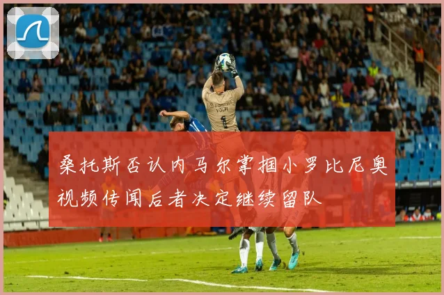 桑托斯否认内马尔掌掴小罗比尼奥视频传闻后者决定继续留队