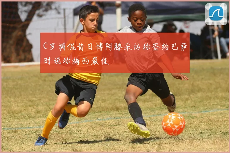 C罗调侃昔日博阿滕采访称签约巴萨时谎称梅西最佳
