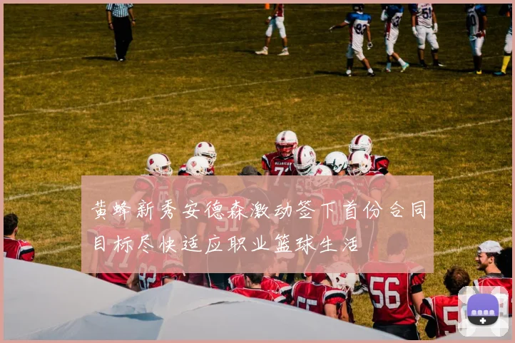 黄蜂新秀安德森激动签下首份合同目标尽快适应职业篮球生活