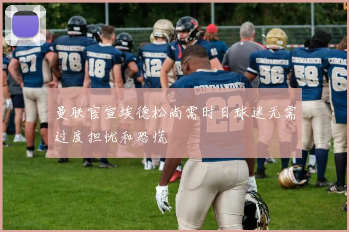 曼联官宣埃德松尚需时日球迷无需过度担忧和恐慌