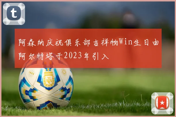 阿森纳庆祝俱乐部吉祥物Win生日由阿尔特塔于2023年引入