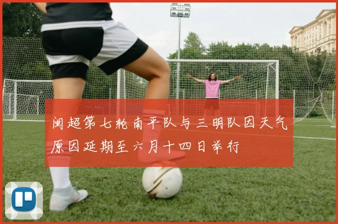 闽超第七轮南平队与三明队因天气原因延期至六月十四日举行