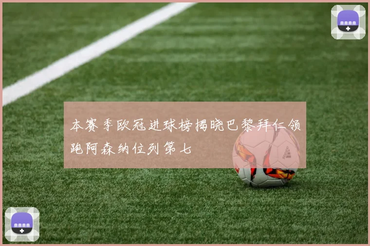 本赛季欧冠进球榜揭晓巴黎拜仁领跑阿森纳位列第七