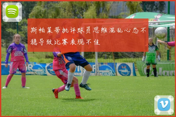 斯帕莱蒂批评球员思维混乱心态不稳导致比赛表现不佳